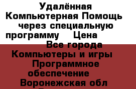 Удалённая Компьютерная Помощь, через специальную программу. › Цена ­ 500-1500 - Все города Компьютеры и игры » Программное обеспечение   . Воронежская обл.,Воронеж г.